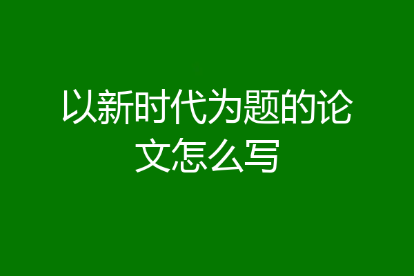 以新时代为题的论文怎么写