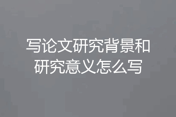 写论文研究背景和研究意义怎么写