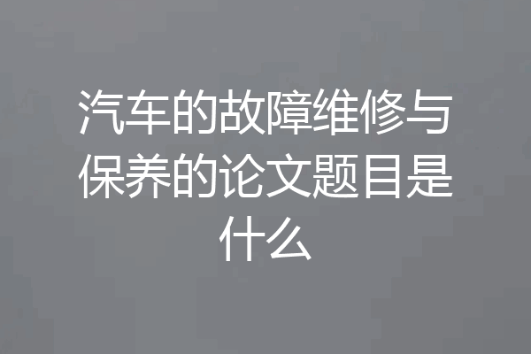 汽车的故障维修与保养的论文题目是什么