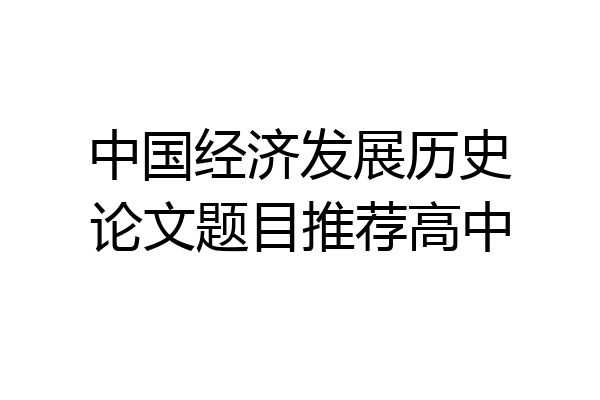 中国经济发展历史论文题目推荐高中