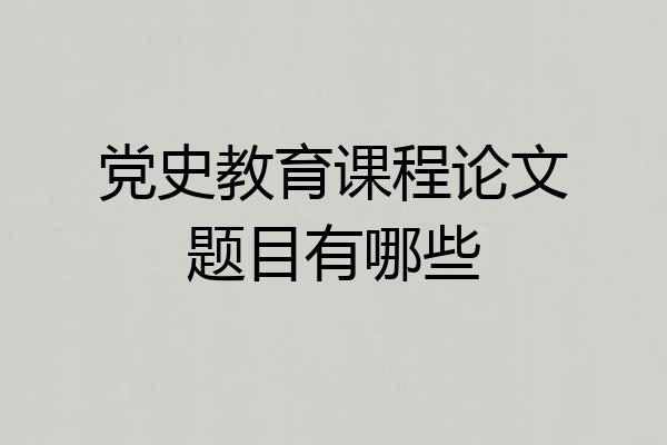 党史教育课程论文题目有哪些