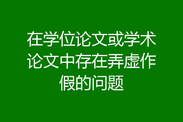 在学位论文或学术论文中存在弄虚作假的问题