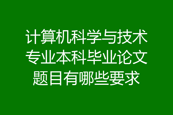 计算机科学与技术专业本科毕业论文题目有哪些要求