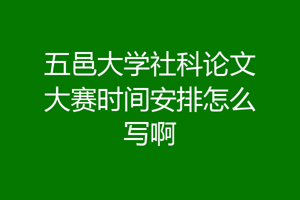 五邑大学社科论文大赛时间安排怎么写啊
