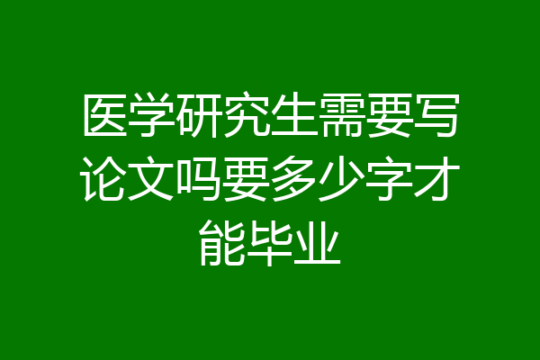 医学研究生需要写论文吗要多少字才能毕业