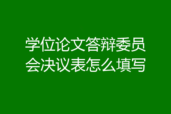 学位论文答辩委员会决议表怎么填写