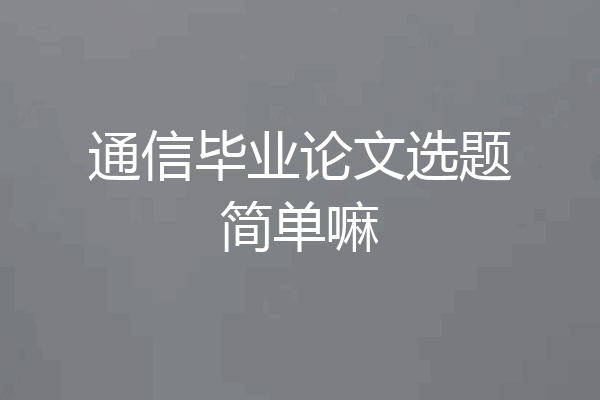 通信毕业论文选题简单嘛