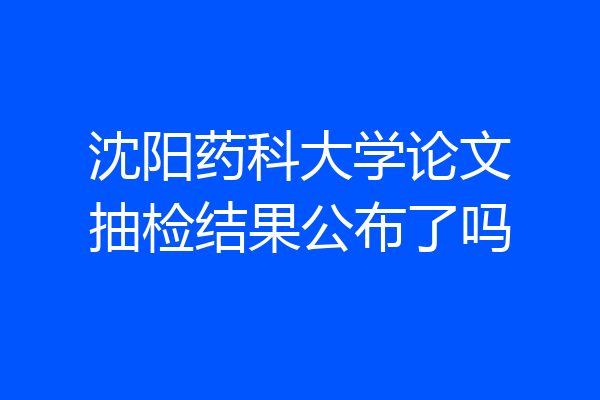 沈阳药科大学论文抽检结果公布了吗