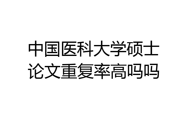 中国医科大学硕士论文重复率高吗吗