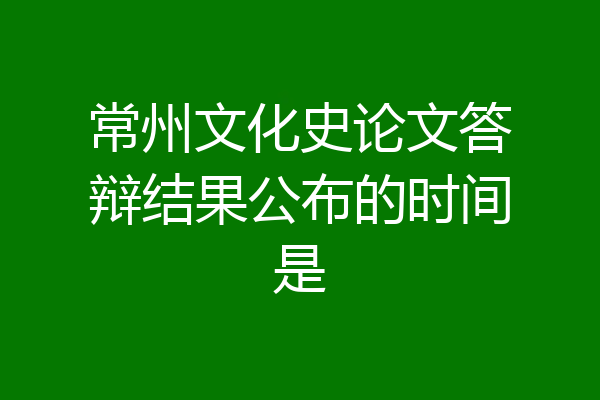 常州文化史论文答辩结果公布的时间是