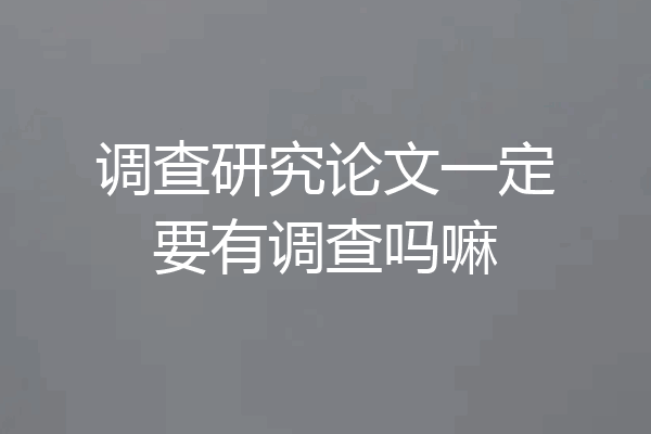 调查研究论文一定要有调查吗嘛