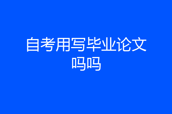 自考用写毕业论文吗吗