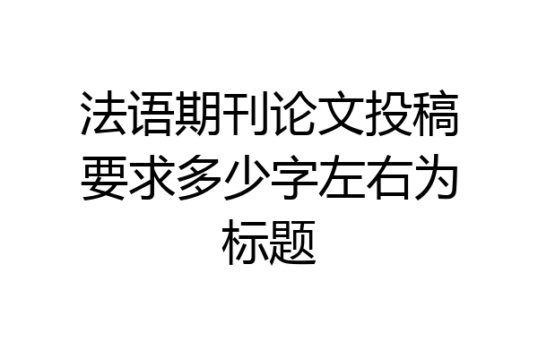 法语期刊论文投稿要求多少字左右为标题