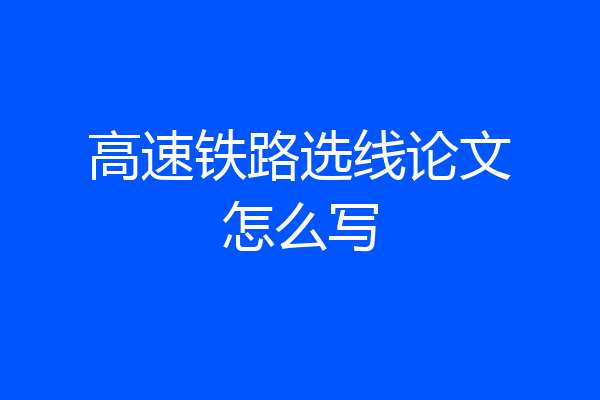 高速铁路选线论文怎么写