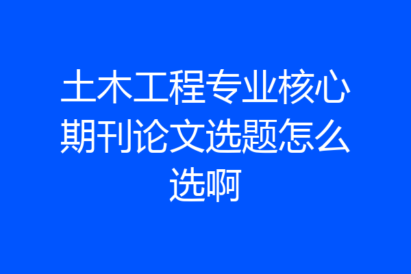 土木工程专业核心期刊论文选题怎么选啊