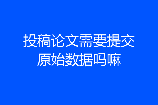 投稿论文需要提交原始数据吗嘛