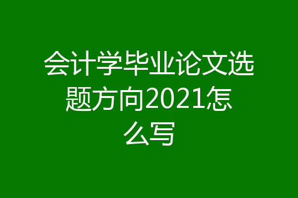 会计学毕业论文选题方向2021怎么写