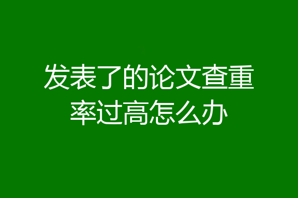 发表了的论文查重率过高怎么办