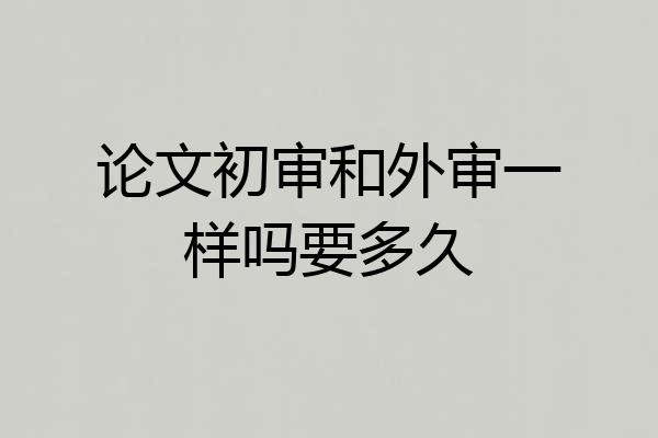论文初审和外审一样吗要多久