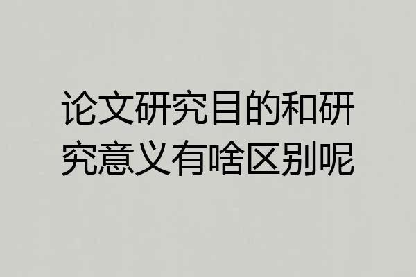 论文研究目的和研究意义有啥区别呢