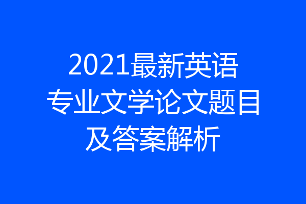 2021最新英语专业文学论文题目及答案解析