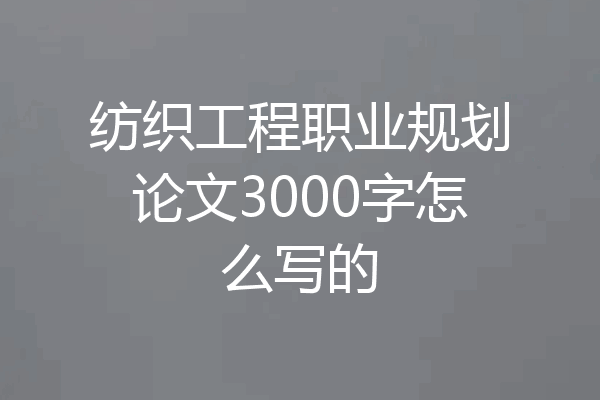 纺织工程职业规划论文3000字怎么写的