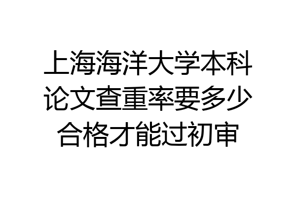 上海海洋大学本科论文查重率要多少合格才能过初审