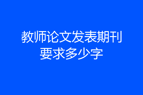 教师论文发表期刊要求多少字