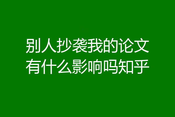别人抄袭我的论文有什么影响吗知乎