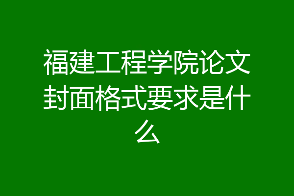 福建工程学院论文封面格式要求是什么