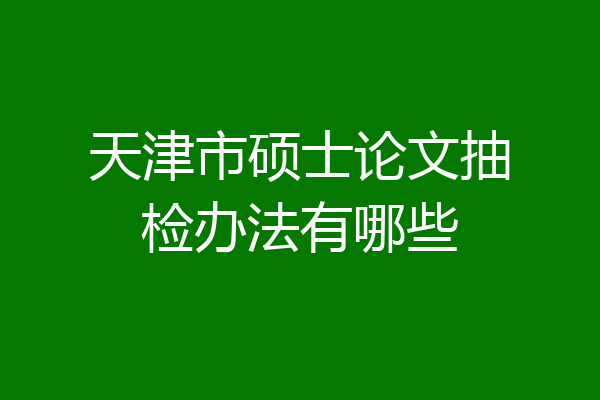 天津市硕士论文抽检办法有哪些