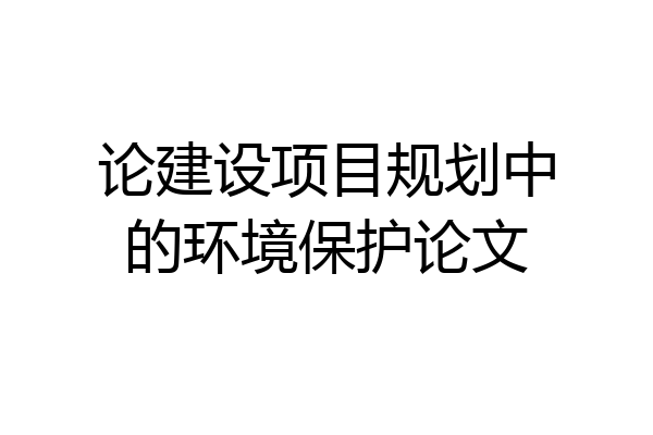 论建设项目规划中的环境保护论文