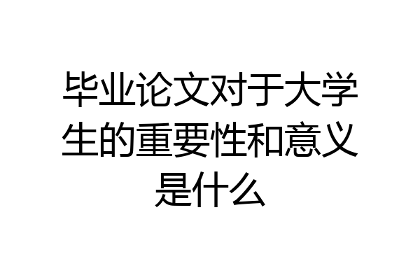 毕业论文对于大学生的重要性和意义是什么