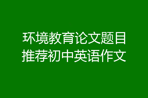 环境教育论文题目推荐初中英语作文