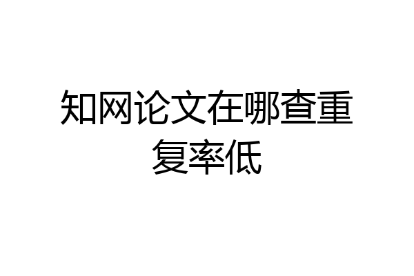 知网论文在哪查重复率低