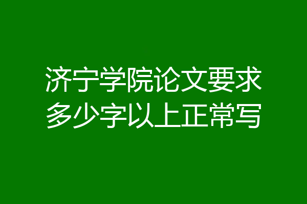 济宁学院论文要求多少字以上正常写