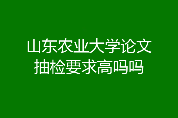 山东农业大学论文抽检要求高吗吗