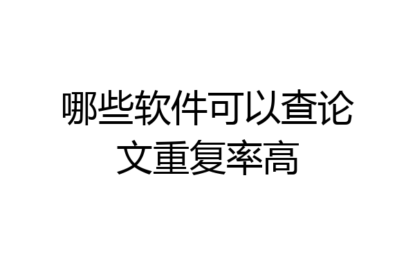 哪些软件可以查论文重复率高
