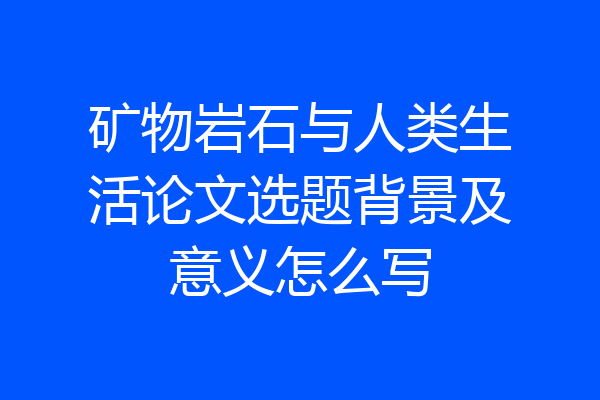 矿物岩石与人类生活论文选题背景及意义怎么写