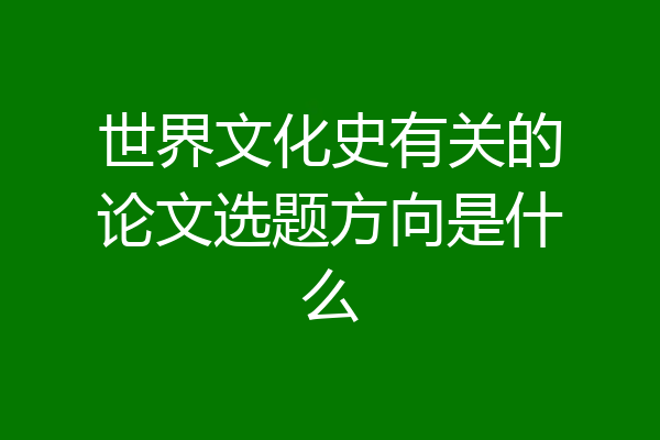 世界文化史有关的论文选题方向是什么