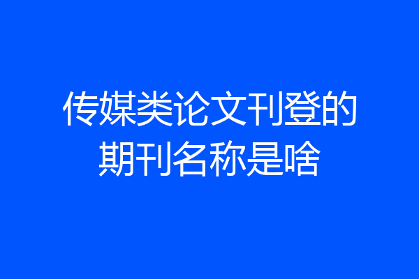 传媒类论文刊登的期刊名称是啥
