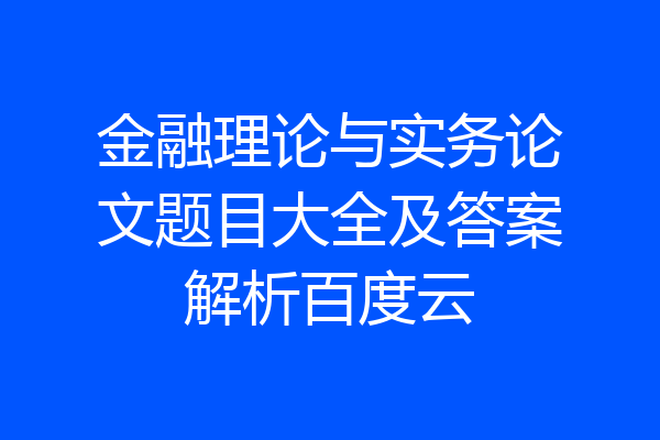 金融理论与实务论文题目大全及答案解析百度云