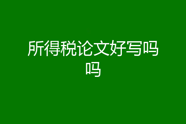 所得税论文好写吗吗