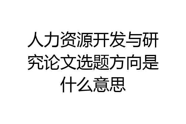 人力资源开发与研究论文选题方向是什么意思