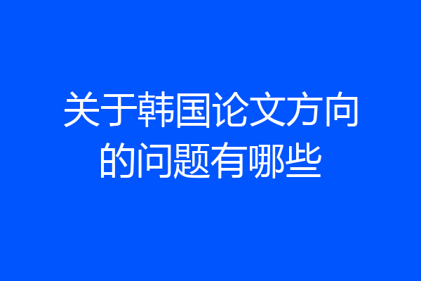 关于韩国论文方向的问题有哪些