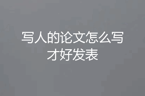 写人的论文怎么写才好发表