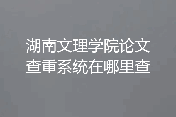 湖南文理学院论文查重系统在哪里查