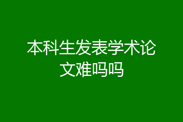 本科生发表学术论文难吗吗