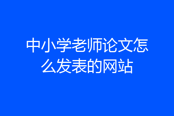 中小学老师论文怎么发表的网站