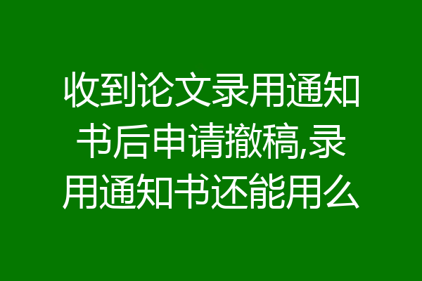 收到论文录用通知书后申请撤稿,录用通知书还能用么
